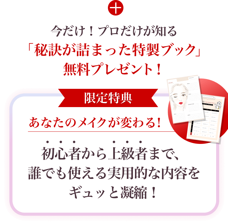 ＋今だけ！プロだけが知る「秘訣が詰まった特製ブック」無料プレゼント！「限定特典」あなたのメイクが変わる！初心者から上級者まで、誰でも使える実用的な内容をギュッと凝縮！