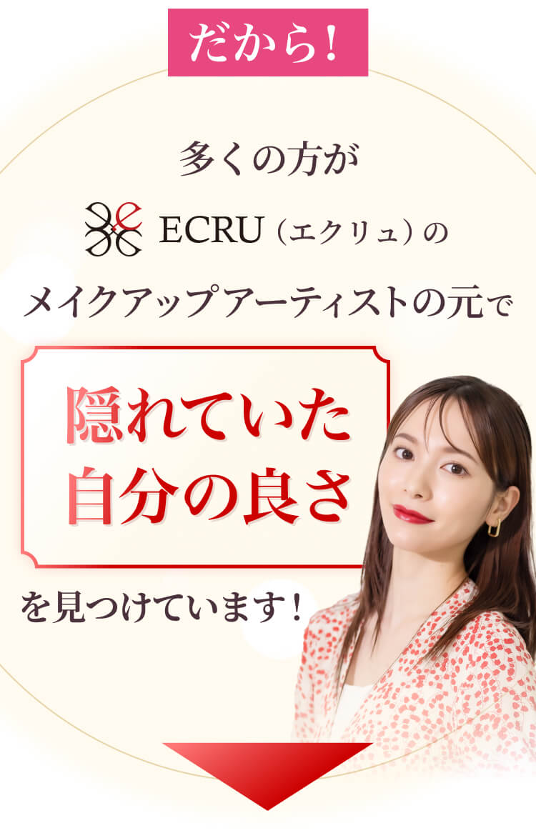 だから！多くの方がECRU（エクリュ）のメイクアップアーティストの元で隠れていた自分の良さを見つけています！