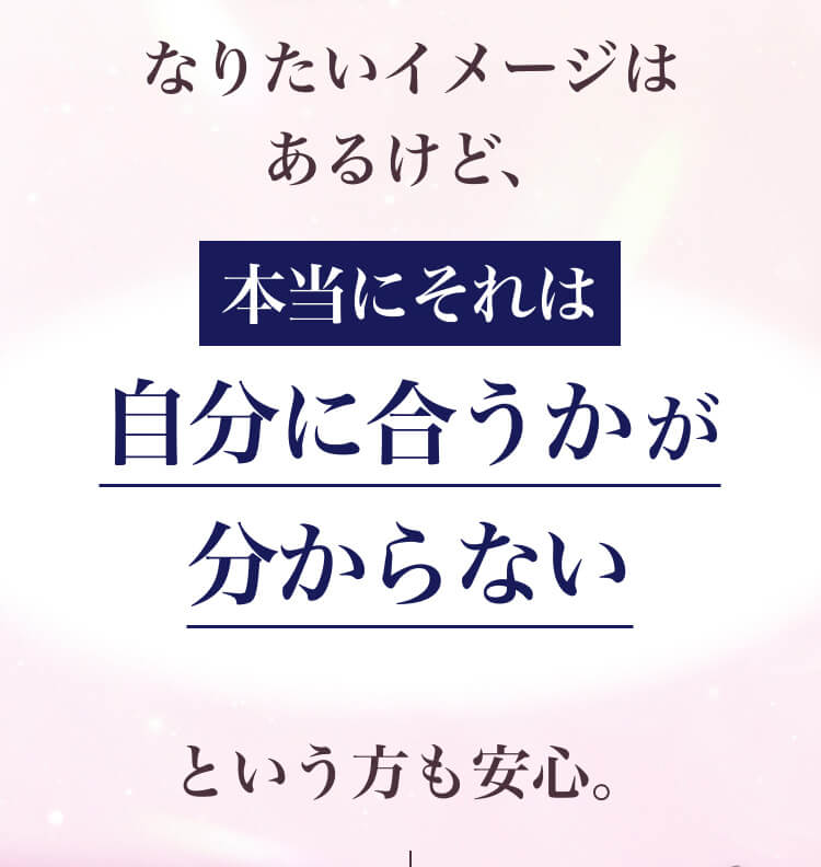 なりたいイメージはあるけど、 本当にそれは自分に合うかが分からないという方も安心。